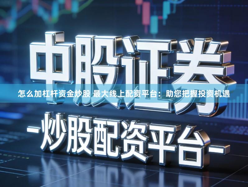 怎么加杠杆资金炒股 最大线上配资平台：助您把握投资机遇