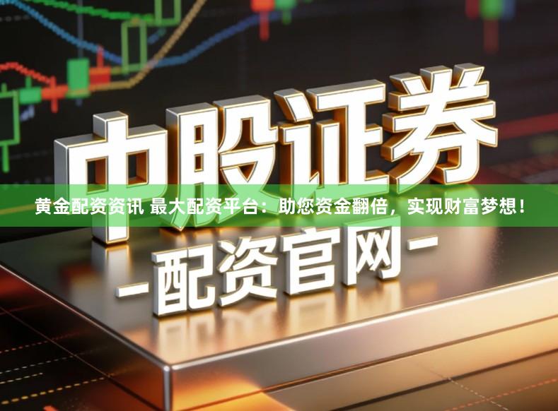黄金配资资讯 最大配资平台：助您资金翻倍，实现财富梦想！