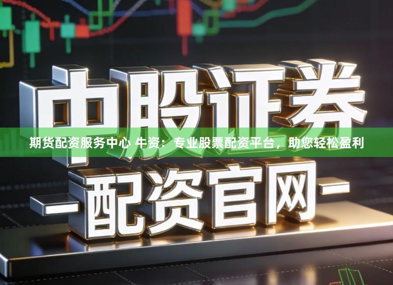 期货配资服务中心 牛资：专业股票配资平台，助您轻松盈利