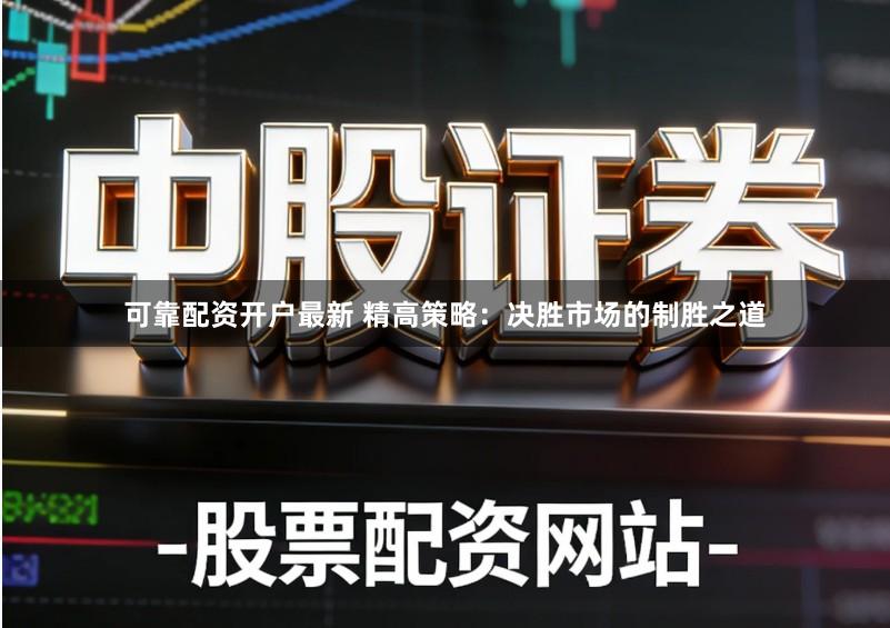 可靠配资开户最新 精高策略：决胜市场的制胜之道