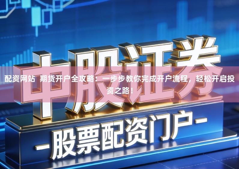 配资网站  期货开户全攻略：一步步教你完成开户流程，轻松开启投资之路！