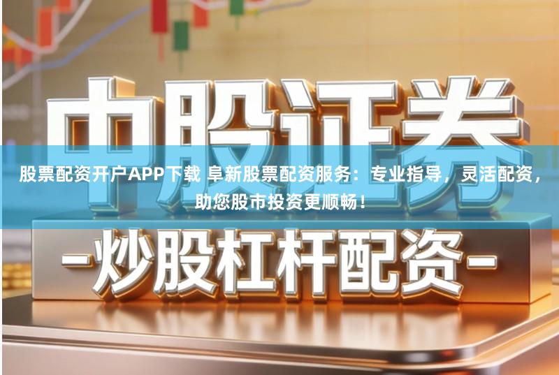 股票配资开户APP下载 阜新股票配资服务：专业指导，灵活配资，助您股市投资更顺畅！