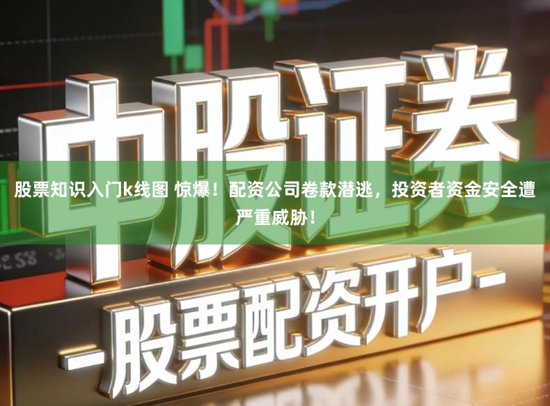 股票知识入门k线图 惊爆！配资公司卷款潜逃，投资者资金安全遭严重威胁！