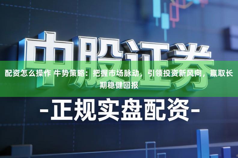 配资怎么操作 牛势策略：把握市场脉动，引领投资新风向，赢取长期稳健回报