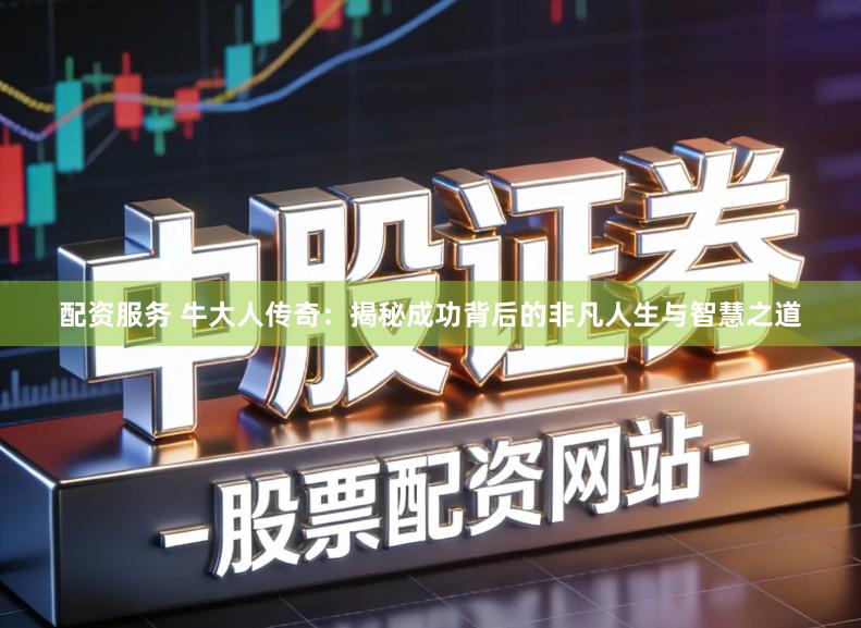 配资服务 牛大人传奇：揭秘成功背后的非凡人生与智慧之道