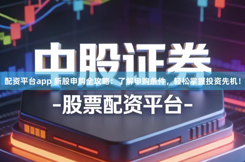 配资平台app 新股申购全攻略：了解申购条件，轻松掌握投资先机！