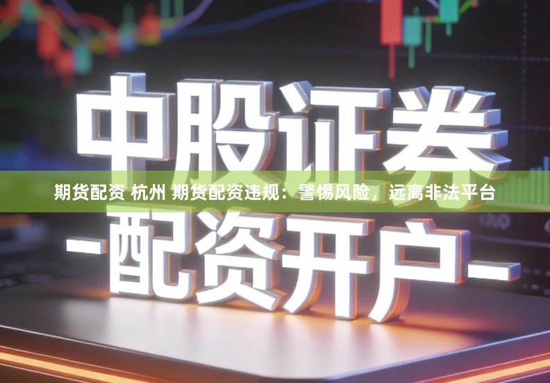 期货配资 杭州 期货配资违规：警惕风险，远离非法平台
