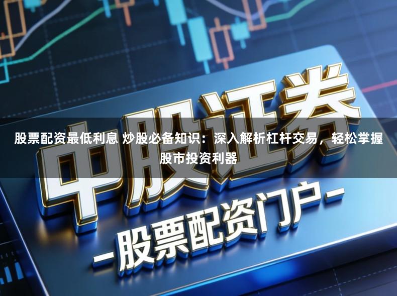 股票配资最低利息 炒股必备知识：深入解析杠杆交易，轻松掌握股市投资利器