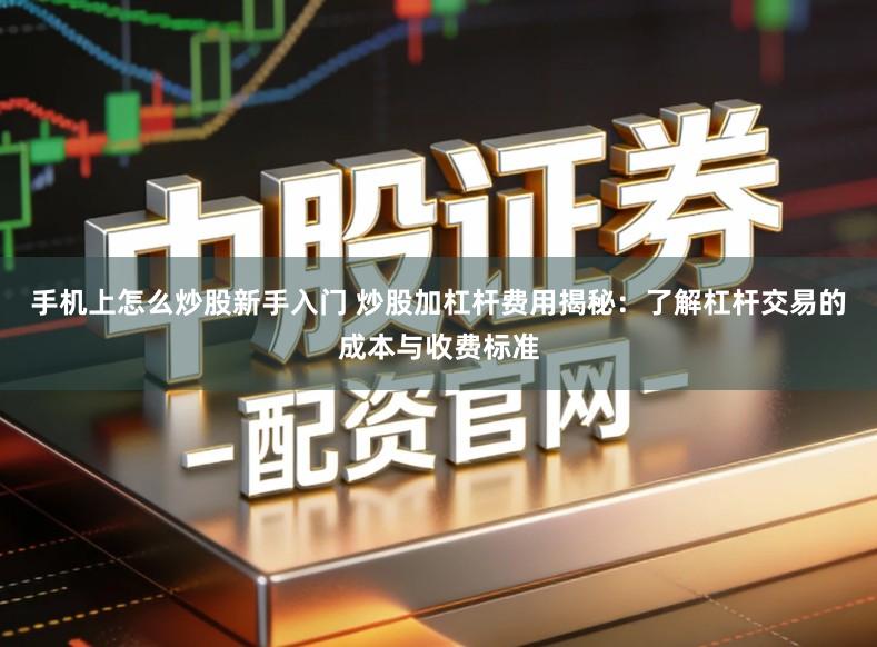 手机上怎么炒股新手入门 炒股加杠杆费用揭秘：了解杠杆交易的成本与收费标准