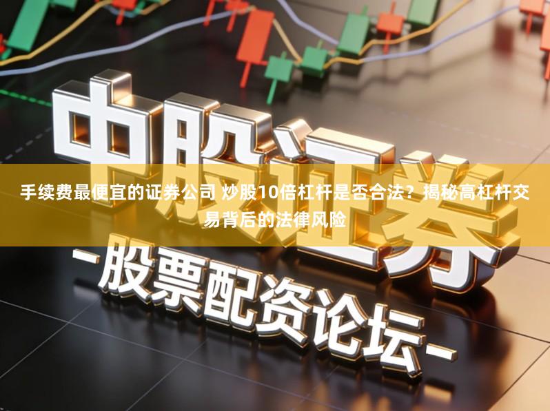 手续费最便宜的证券公司 炒股10倍杠杆是否合法？揭秘高杠杆交易背后的法律风险