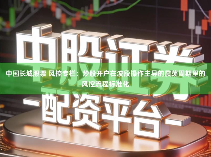 中国长城股票 风控专栏：炒股开户在波段操作主导的震荡周期里的风控流程标准化