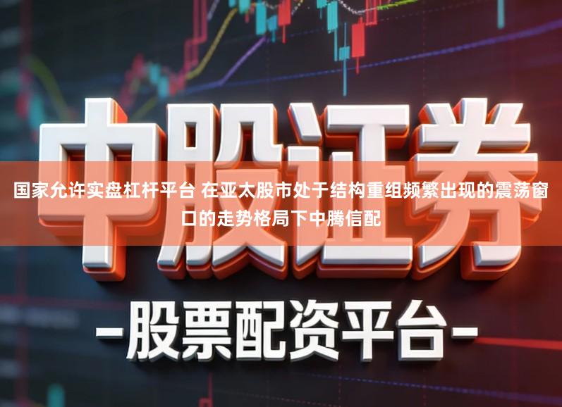 国家允许实盘杠杆平台 在亚太股市处于结构重组频繁出现的震荡窗口的走势格局下中腾信配