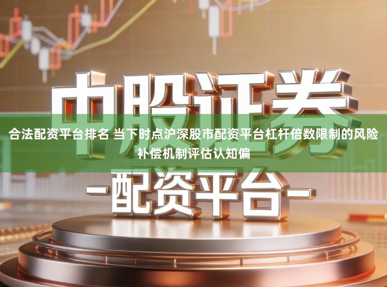 合法配资平台排名 当下时点沪深股市配资平台杠杆倍数限制的风险补偿机制评估认知偏