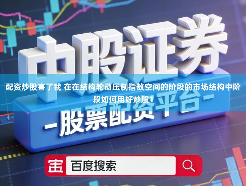 配资炒股害了我 在在结构轮动压制指数空间的阶段的市场结构中阶段如何用好炒股1
