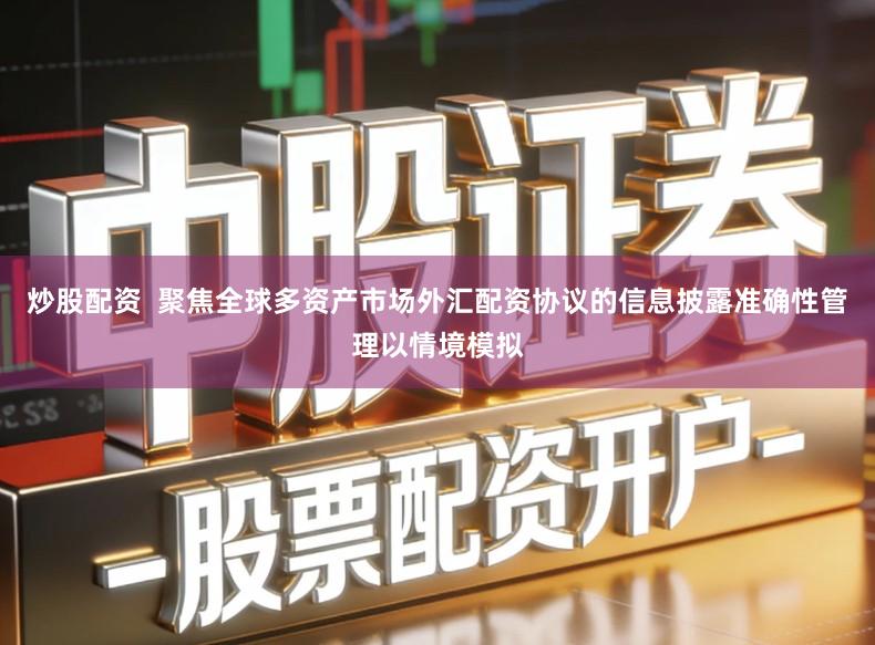 炒股配资  聚焦全球多资产市场外汇配资协议的信息披露准确性管理以情境模拟