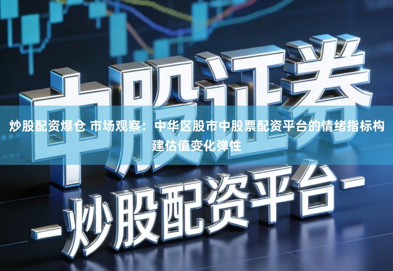 炒股配资爆仓 市场观察：中华区股市中股票配资平台的情绪指标构建估值变化弹性
