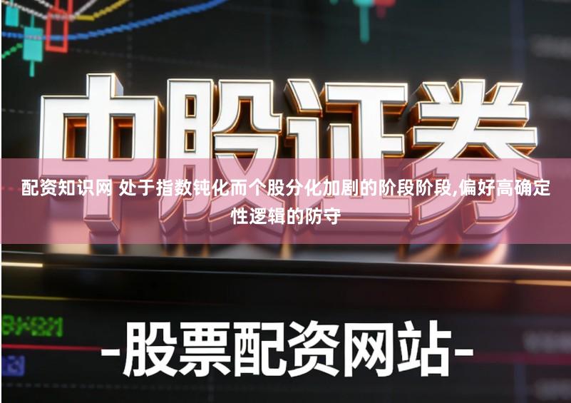 配资知识网 处于指数钝化而个股分化加剧的阶段阶段,偏好高确定性逻辑的防守