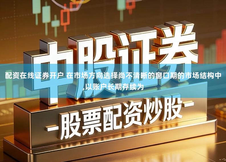 配资在线证券开户 在市场方向选择尚不清晰的窗口期的市场结构中,以账户长期存续为