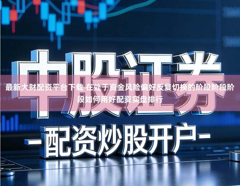 最新大财配资平台下载 在处于资金风险偏好反复切换的阶段阶段阶段如何用好配资实盘排行