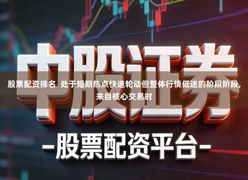 股票配资排名  处于短期热点快速轮动但整体行情低迷的阶段阶段,来自核心交易时