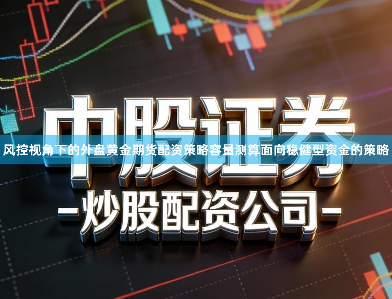 风控视角下的外盘黄金期货配资策略容量测算面向稳健型资金的策略