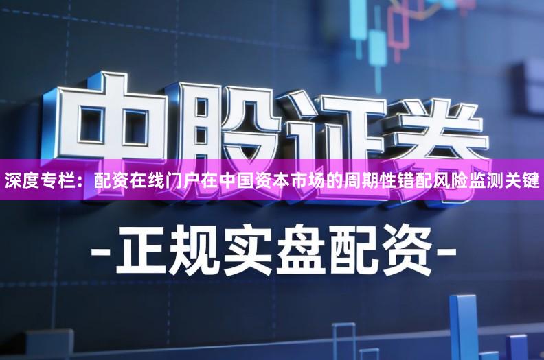 深度专栏：配资在线门户在中国资本市场的周期性错配风险监测关键