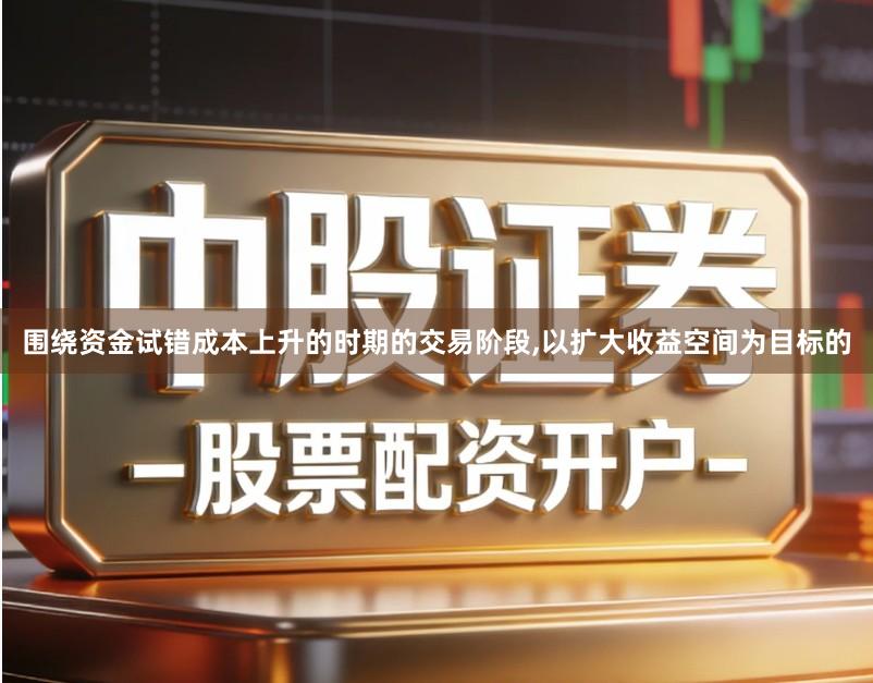 围绕资金试错成本上升的时期的交易阶段,以扩大收益空间为目标的