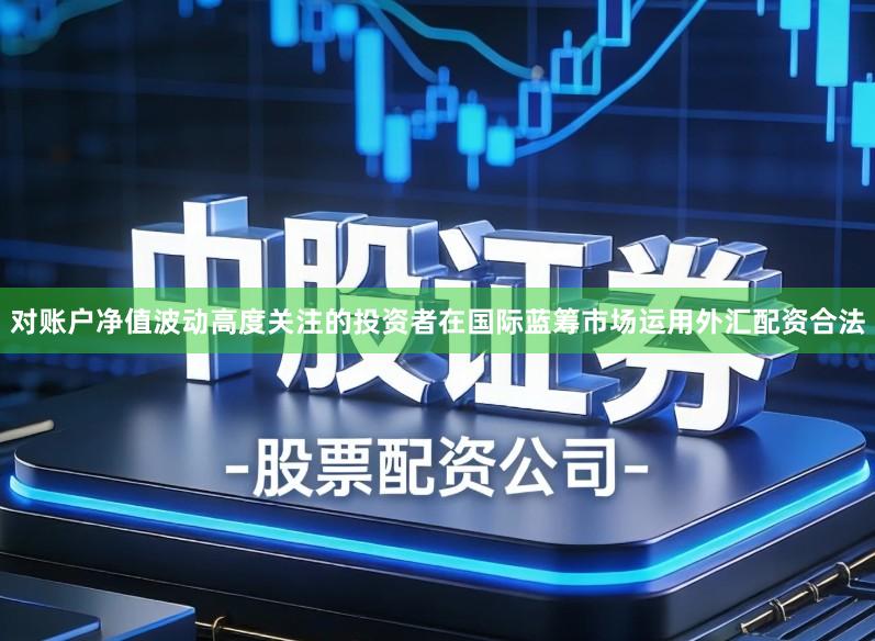 对账户净值波动高度关注的投资者在国际蓝筹市场运用外汇配资合法