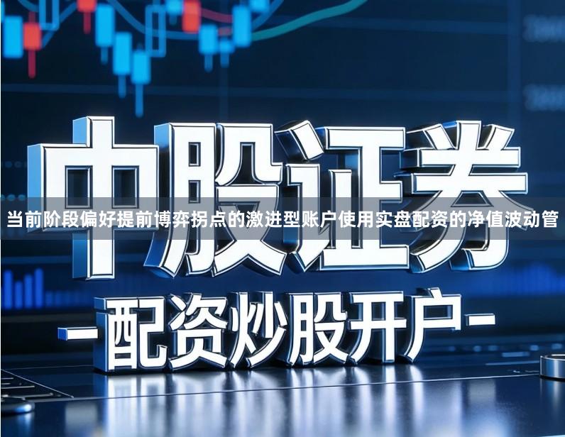 当前阶段偏好提前博弈拐点的激进型账户使用实盘配资的净值波动管
