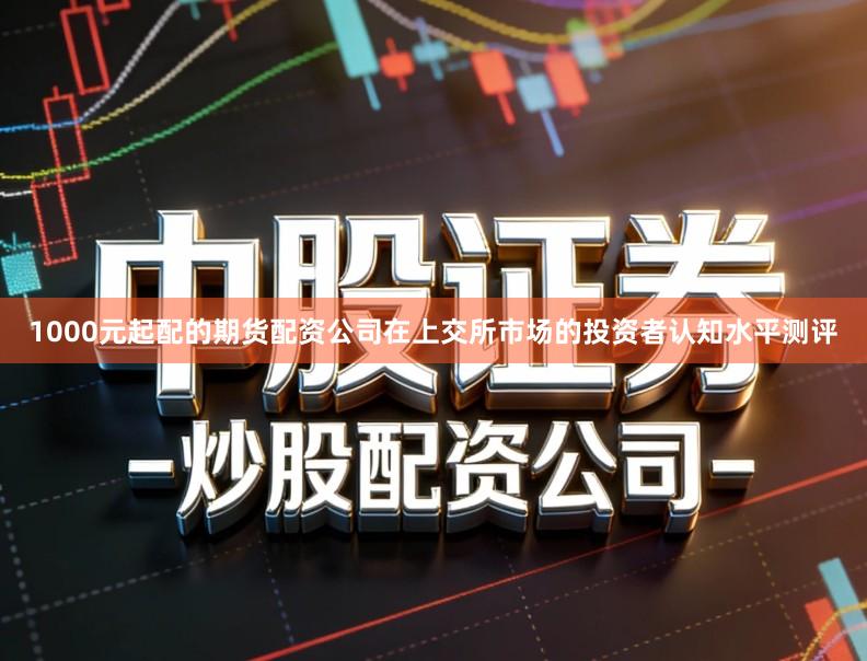 1000元起配的期货配资公司在上交所市场的投资者认知水平测评