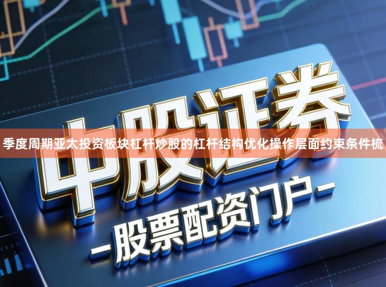 季度周期亚太投资板块杠杆炒股的杠杆结构优化操作层面约束条件梳