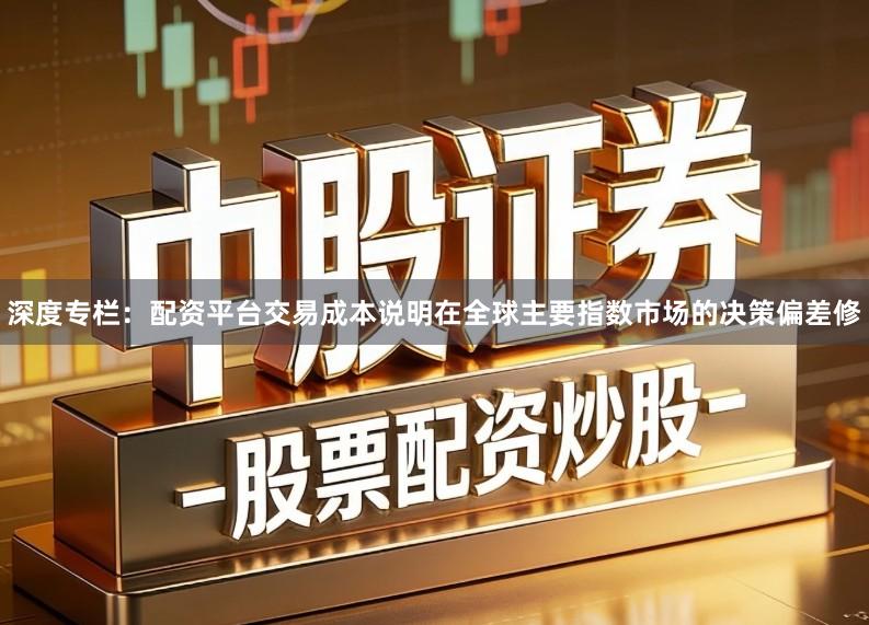 深度专栏：配资平台交易成本说明在全球主要指数市场的决策偏差修