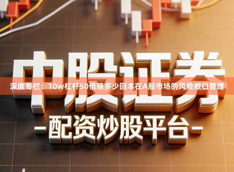 深度专栏：10w杠杆50倍赚多少回本在A股市场的风险敞口管理