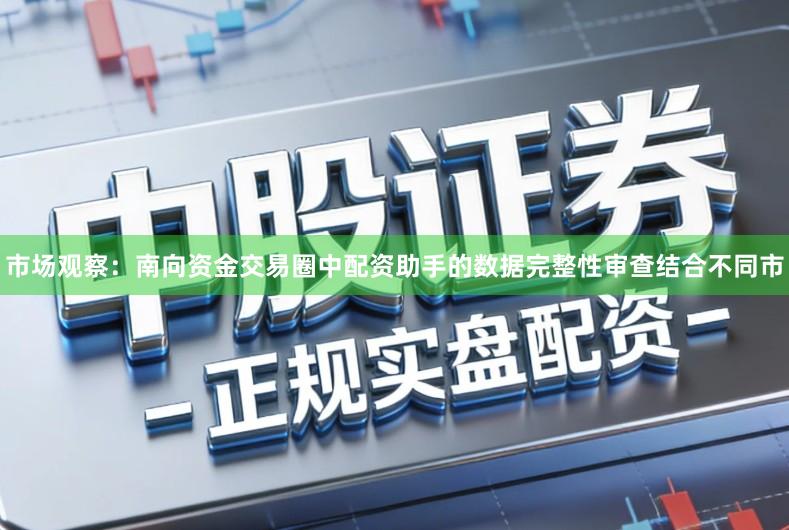 市场观察：南向资金交易圈中配资助手的数据完整性审查结合不同市