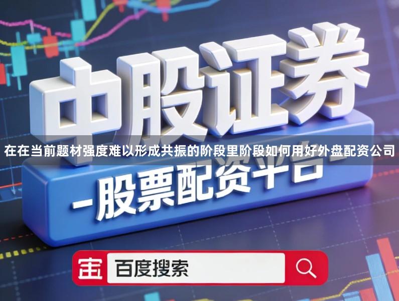 在在当前题材强度难以形成共振的阶段里阶段如何用好外盘配资公司