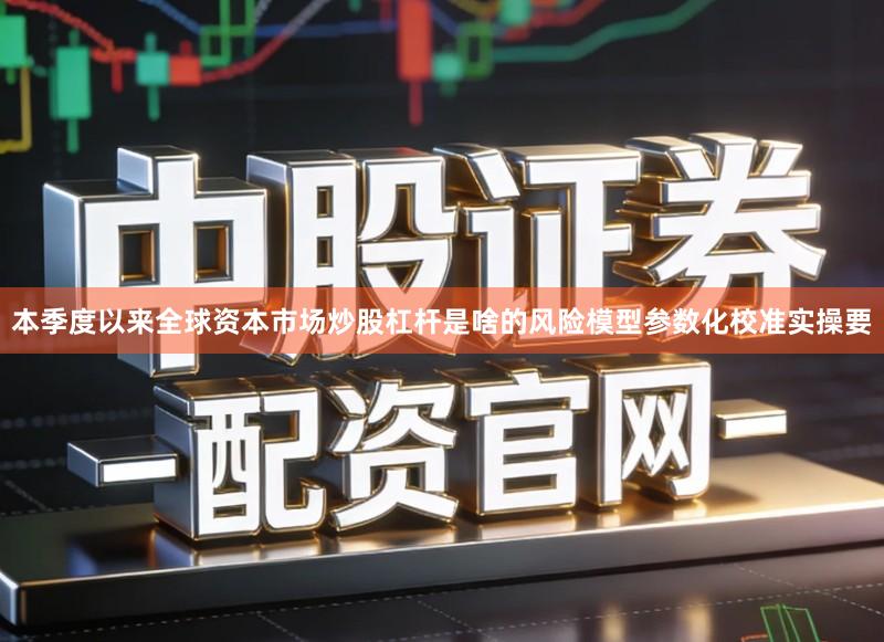 本季度以来全球资本市场炒股杠杆是啥的风险模型参数化校准实操要