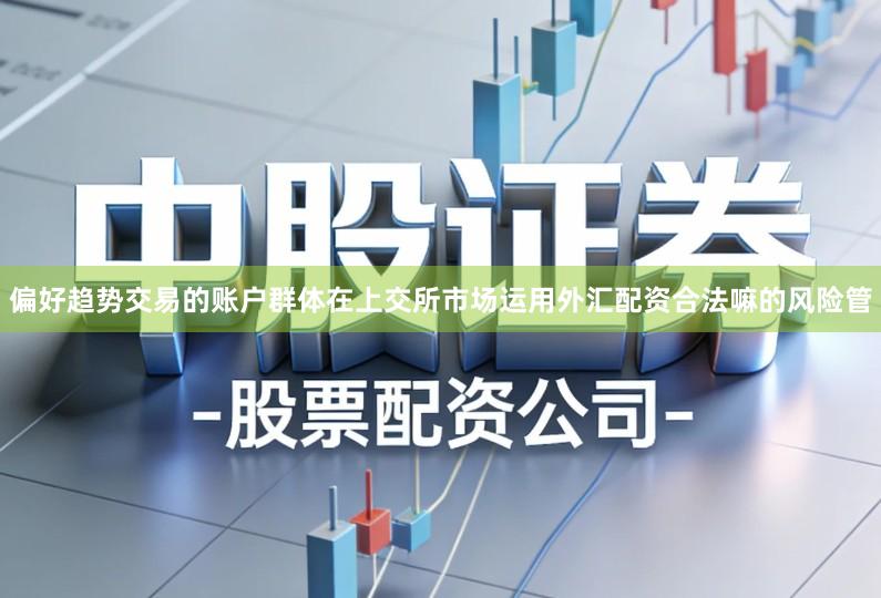 偏好趋势交易的账户群体在上交所市场运用外汇配资合法嘛的风险管