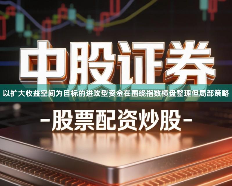 以扩大收益空间为目标的进攻型资金在围绕指数横盘整理但局部策略