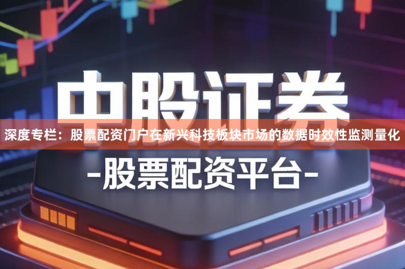 深度专栏：股票配资门户在新兴科技板块市场的数据时效性监测量化