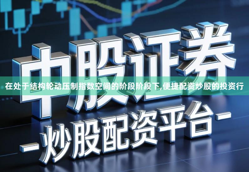 在处于结构轮动压制指数空间的阶段阶段下,便捷配资炒股的投资行