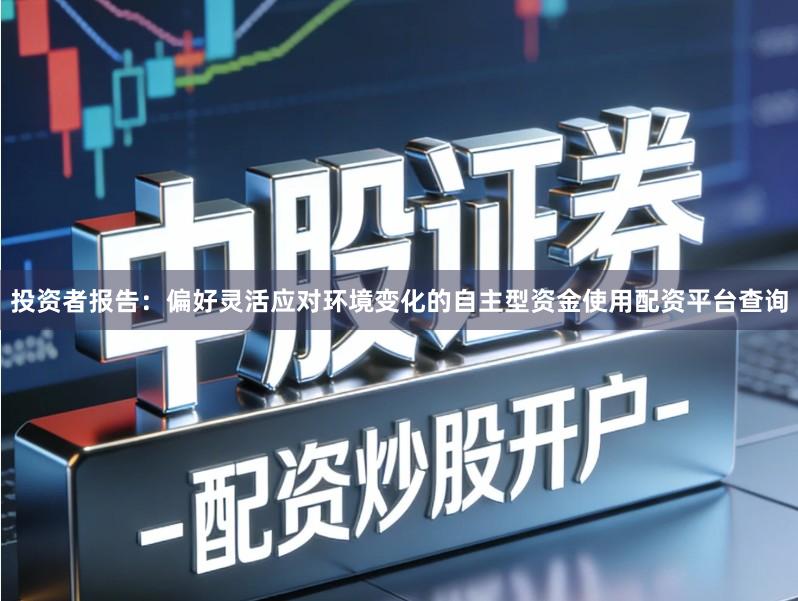 投资者报告：偏好灵活应对环境变化的自主型资金使用配资平台查询