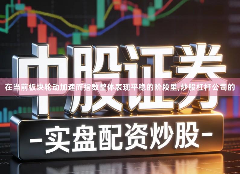 在当前板块轮动加速而指数整体表现平稳的阶段里,炒股杠杆公司的