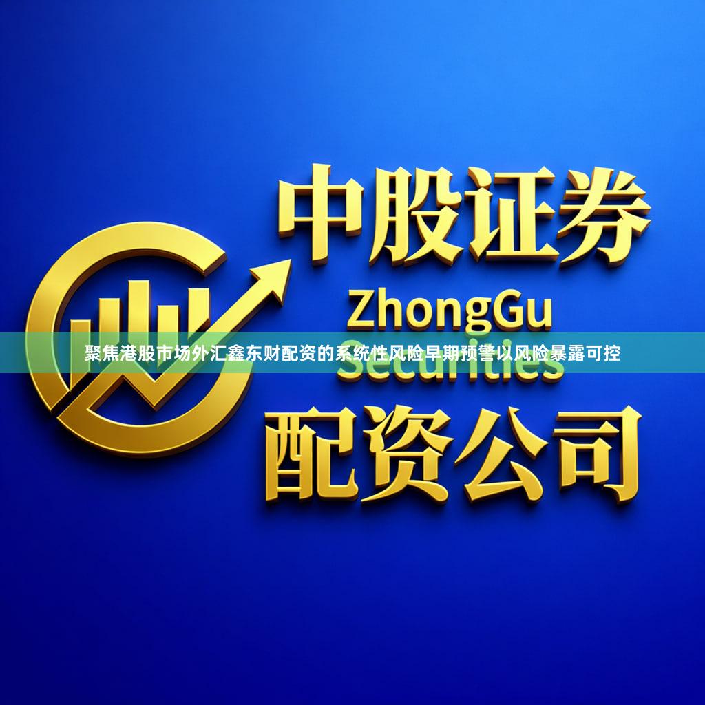 聚焦港股市场外汇鑫东财配资的系统性风险早期预警以风险暴露可控