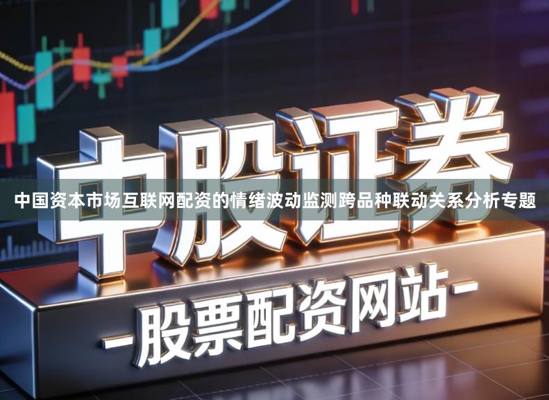 中国资本市场互联网配资的情绪波动监测跨品种联动关系分析专题