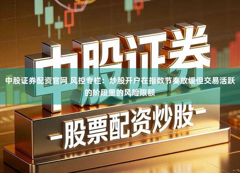 中股证券配资官网 风控专栏：炒股开户在指数节奏放缓但交易活跃的阶段里的风险限额