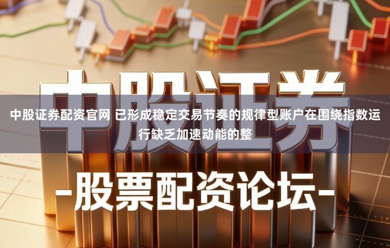 中股证券配资官网 已形成稳定交易节奏的规律型账户在围绕指数运行缺乏加速动能的整