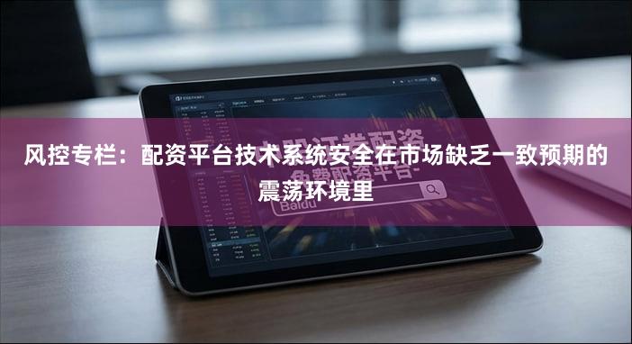 风控专栏：配资平台技术系统安全在市场缺乏一致预期的震荡环境里