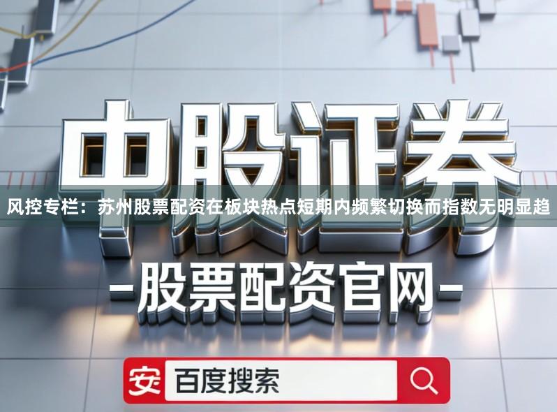 风控专栏：苏州股票配资在板块热点短期内频繁切换而指数无明显趋
