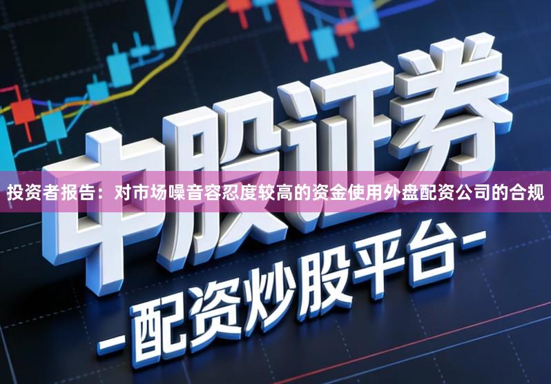 投资者报告：对市场噪音容忍度较高的资金使用外盘配资公司的合规