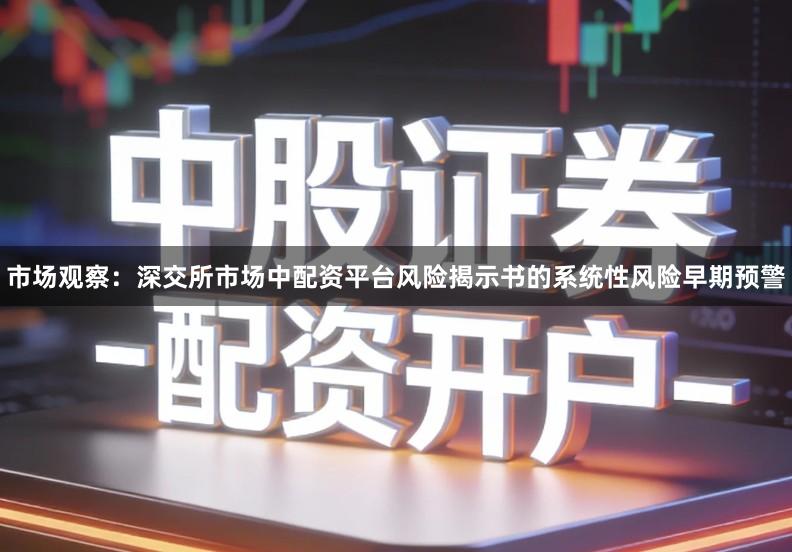 市场观察：深交所市场中配资平台风险揭示书的系统性风险早期预警